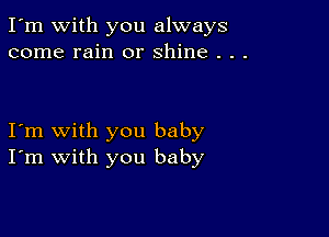 I'm with you always
come rain or shine . . .

I'm with you baby
I'm with you baby