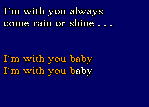 I'm with you always
come rain or shine . . .

I'm with you baby
I'm with you baby