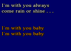 I'm with you always
come rain or shine . . .

I'm with you baby
I'm with you baby