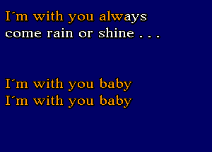 I'm with you always
come rain or shine . . .

I'm with you baby
I'm with you baby