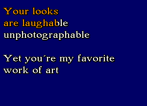 Your looks
are laughable
unphotographable

Yet you're my favorite
work of art