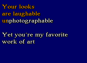 Your looks
are laughable
unphotographable

Yet you're my favorite
work of art