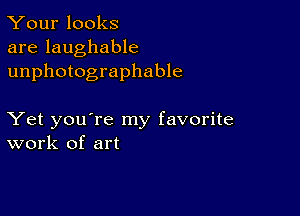 Your looks
are laughable
unphotographable

Yet you're my favorite
work of art