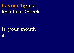 Is your figure
less than Greek

Is your mouth
a