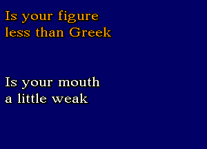 Is your figure
less than Greek

Is your mouth
a little weak