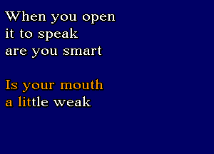 TWhen you open
it to speak
are you smart

Is your mouth
a little weak