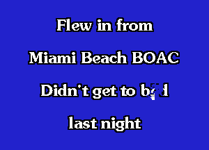 Flew in from

Miami Beach BOAC

Didn't get to bg 1

last night