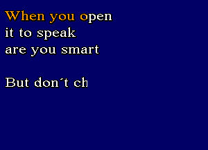 TWhen you open
it to speak
are you smart

But don't Ch