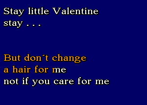 Stay little Valentine
stay . . .

But don't change
a hair for me
not if you care for me