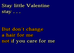 Stay little Valentine
stay . . .

But don't change
a hair for me
not if you care for me