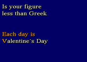 Is your figure
less than Greek

Each day is
Valentine's Day