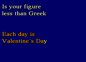 Is your figure
less than Greek

Each day is
Valentine's Day