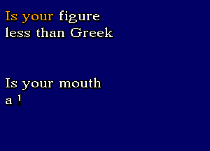 Is your figure
less than Greek

Is your mouth
a l