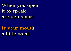 TWhen you open
it to speak
are you smart

Is your mouth
a little weak