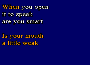 TWhen you open
it to speak
are you smart

Is your mouth
a little weak