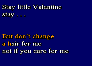 Stay little Valentine
stay . . .

But don't change
a hair for me
not if you care for me