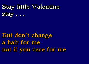 Stay little Valentine
stay . . .

But don't change
a hair for me
not if you care for me