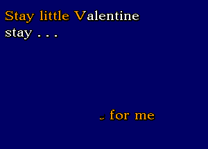 Stay little Valentine
stay . . .