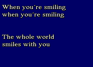 TWhen you're smiling
When you're smiling

The whole world
smiles with you