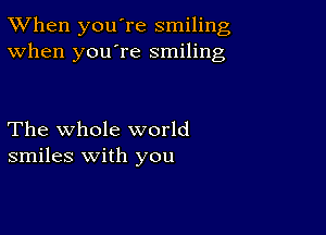 TWhen you're smiling
When you're smiling

The whole world
smiles with you