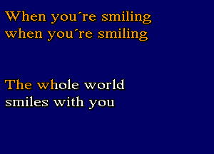 TWhen you're smiling
When you're smiling

The whole world
smiles with you