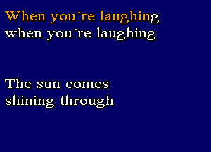 TWhen you're laughing
When you're laughing

The sun comes
shining through