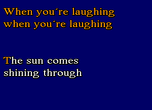 TWhen you're laughing
When you're laughing

The sun comes
shining through