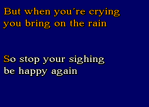 But when you're crying
you bring on the rain

So stop your sighing
be happy again