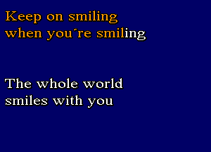 Keep on smiling
When you're smiling

The whole world
smiles with you