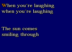 TWhen you're laughing
When you're laughing

The sun comes
smiling through