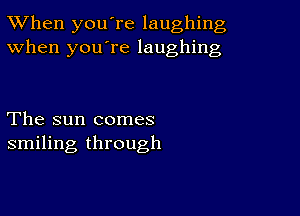 TWhen you're laughing
When you're laughing

The sun comes
smiling through