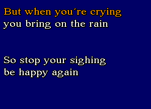 But when you're crying
you bring on the rain

So stop your sighing
be happy again