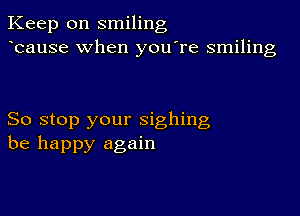 Keep on smiling
bause when you're smiling

So stop your sighing
be happy again