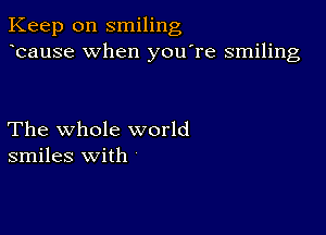 Keep on smiling
bause when you're smiling

The whole world
smiles with