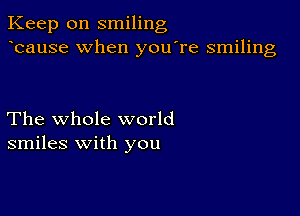 Keep on smiling
bause when you're smiling

The whole world
smiles with you