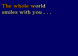 The whole world
smiles with you . . .