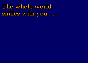 The whole world
smiles with you . . .