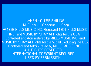 WHEN YOU'RE SMILING
M. Fisher -J. Goodwin - L. Shay
(91928 MILLS MUSICINC. Renewed1954 MILLS MUSIC

INC. and MUSIC BY SHAY All Rights for the USA
Controlled and Administered by MILLS MUSIC INC. and
MUSIC BY SHAY All Rights for the World Excluding the USA
Controlled and Administered by MILLS MUSIC INC.

ALL RIGHTS RESERVED.
INTERNATIONAL COPYRIGHT SECURED.

USED BY PERMISSION.