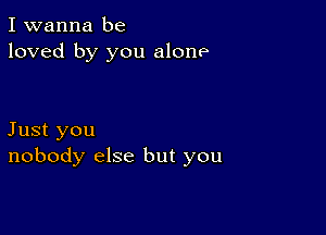 I wanna be
loved by you alone

Just you
nobody else but you