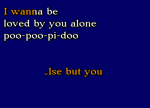 I wanna be
loved by you alone
poo-poo-pi-doo

-lse but you