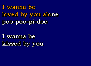 I wanna be
loved by you alone
poo-poo-pi-doo

I wanna be
kissed by you