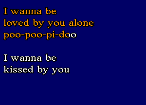 I wanna be
loved by you alone
poo-poo-pi-doo

I wanna be
kissed by you