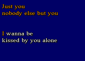 Just you
nobody else but you

I wanna be
kissed by you alone