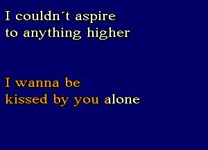 I couldn't aspire
to anything higher

I wanna be
kissed by you alone