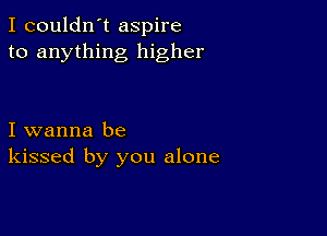 I couldn't aspire
to anything higher

I wanna be
kissed by you alone