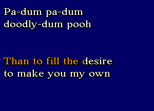 Pa-dum pa-dum
doodly-dum pooh

Than to fill the desire
to make you my own