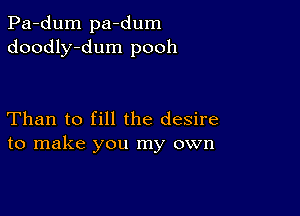 Pa-dum pa-dum
doodly-dum pooh

Than to fill the desire
to make you my own