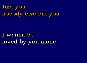 Just you
nobody else but you

I wanna be
loved by you alone