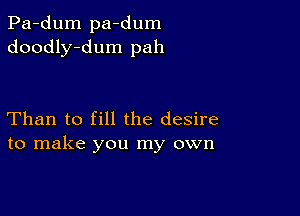 Pa-dum pa-dum
doodly-dum pah

Than to fill the desire
to make you my own