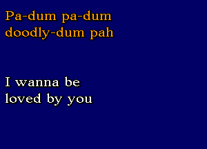 Pa-dum pa-dum
doodly-dum pah

I wanna be
loved by you